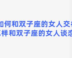 如何和双子座的女人交往 怎样和双子座的女人谈恋爱